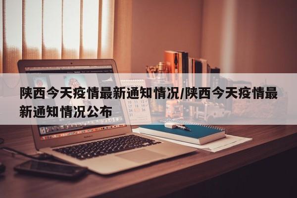 陕西今天疫情最新通知情况/陕西今天疫情最新通知情况公布