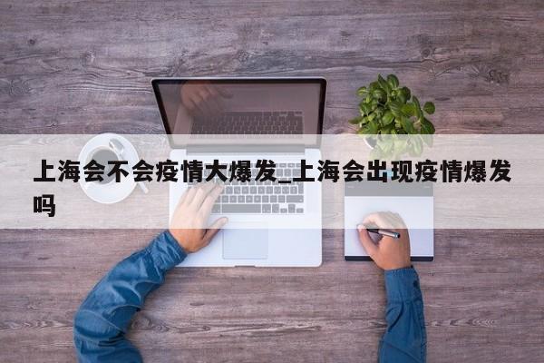 上海会不会疫情大爆发_上海会出现疫情爆发吗
