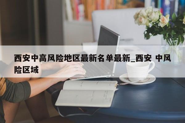 西安中高风险地区最新名单最新_西安 中风险区域