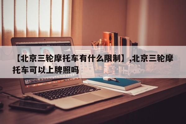 【北京三轮摩托车有什么限制】,北京三轮摩托车可以上牌照吗