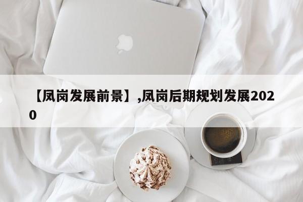 【凤岗发展前景】,凤岗后期规划发展2020