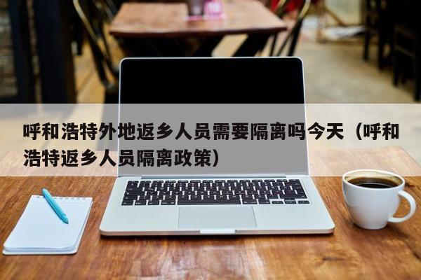 呼和浩特外地返乡人员需要隔离吗今天（呼和浩特返乡人员隔离政策）