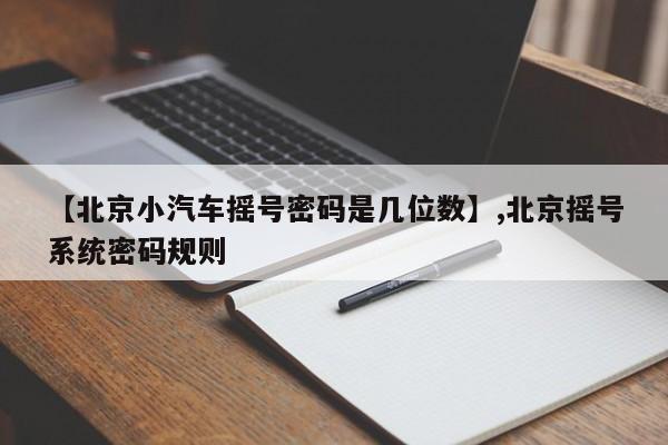 【北京小汽车摇号密码是几位数】,北京摇号系统密码规则