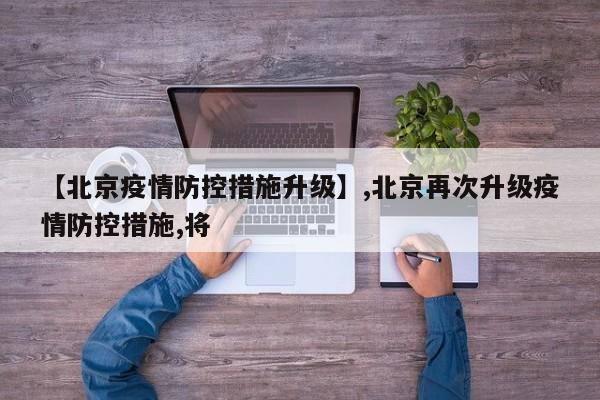 【北京疫情防控措施升级】,北京再次升级疫情防控措施,将