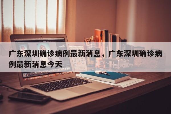 广东深圳确诊病例最新消息，广东深圳确诊病例最新消息今天