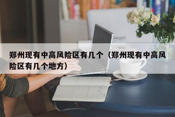 郑州现有中高风险区有几个（郑州现有中高风险区有几个地方）