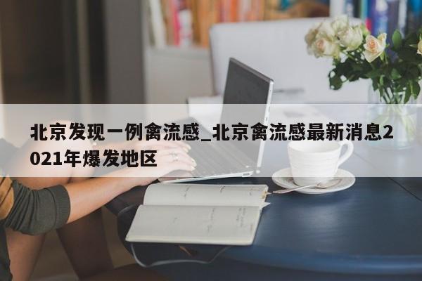 北京发现一例禽流感_北京禽流感最新消息2021年爆发地区