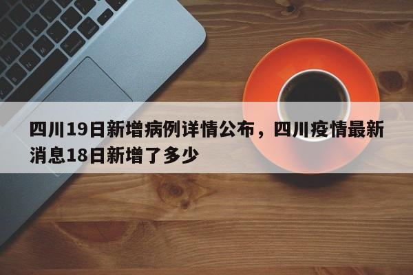 四川19日新增病例详情公布，四川疫情最新消息18日新增了多少