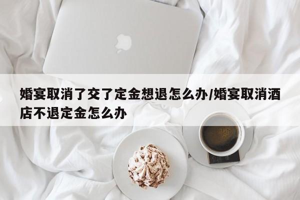 婚宴取消了交了定金想退怎么办/婚宴取消酒店不退定金怎么办