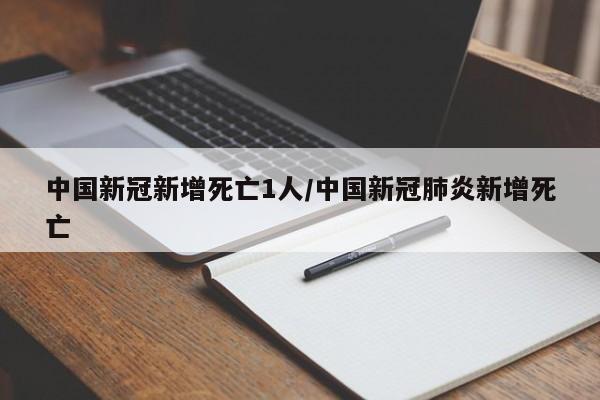 中国新冠新增死亡1人/中国新冠肺炎新增死亡