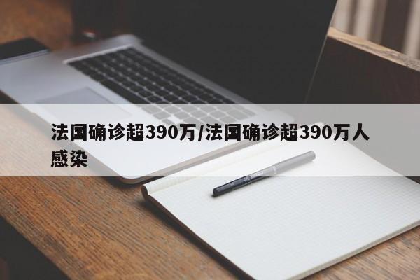法国确诊超390万/法国确诊超390万人感染