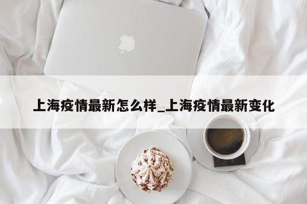 上海疫情最新怎么样_上海疫情最新变化