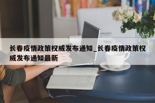 长春疫情政策权威发布通知_长春疫情政策权威发布通知最新