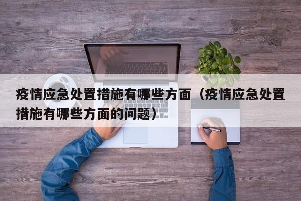 疫情应急处置措施有哪些方面（疫情应急处置措施有哪些方面的问题）