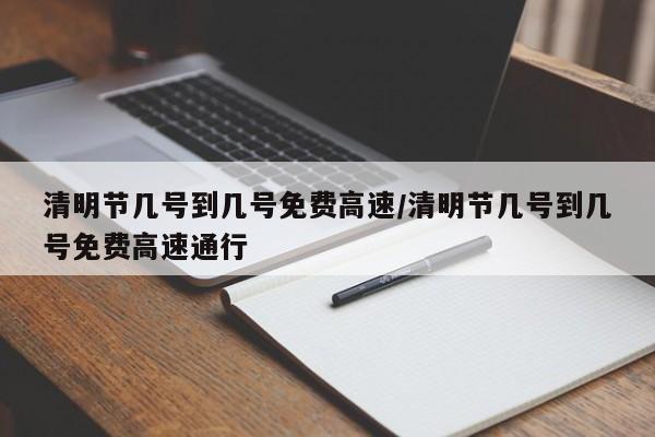 清明节几号到几号免费高速/清明节几号到几号免费高速通行