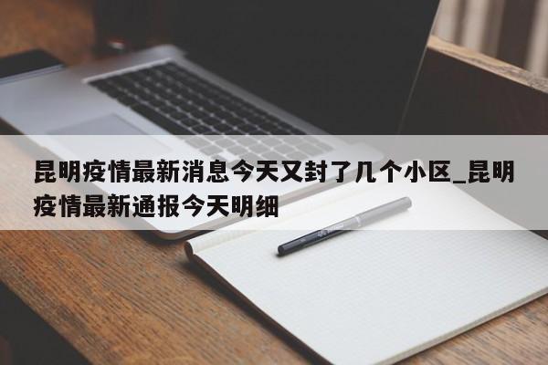 昆明疫情最新消息今天又封了几个小区_昆明疫情最新通报今天明细