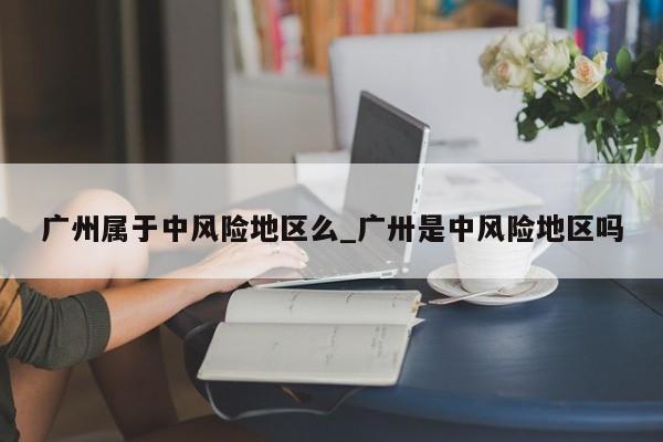 广州属于中风险地区么_广卅是中风险地区吗