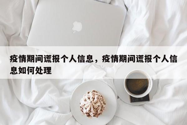 疫情期间谎报个人信息，疫情期间谎报个人信息如何处理