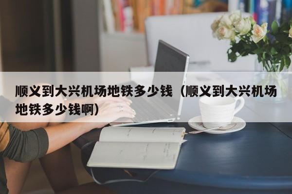 顺义到大兴机场地铁多少钱（顺义到大兴机场地铁多少钱啊）