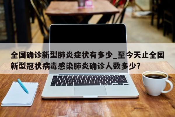 全国确诊新型肺炎症状有多少_至今天止全国新型冠状病毒感染肺炎确诊人数多少?