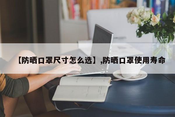 【防晒口罩尺寸怎么选】,防晒口罩使用寿命