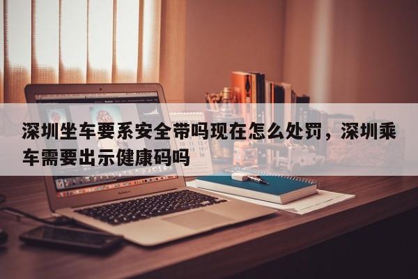 深圳坐车要系安全带吗现在怎么处罚，深圳乘车需要出示健康码吗