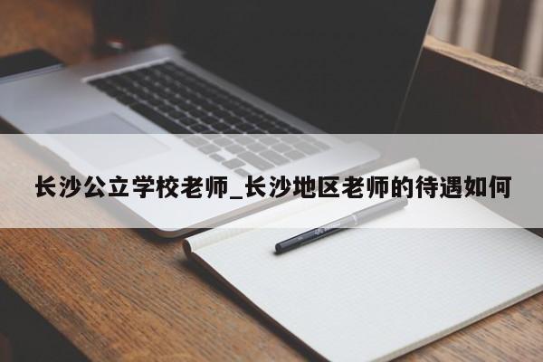 长沙公立学校老师_长沙地区老师的待遇如何