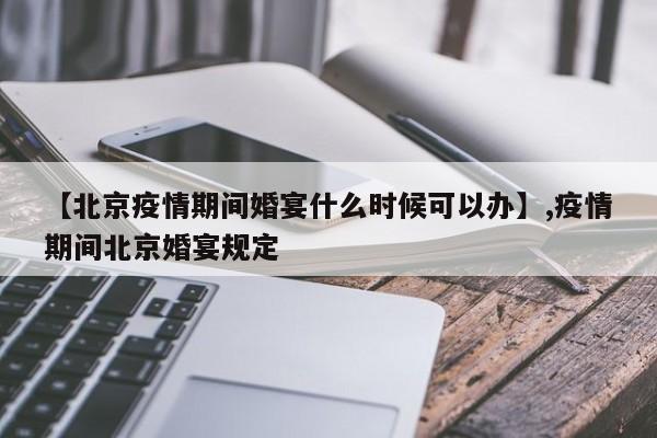 【北京疫情期间婚宴什么时候可以办】,疫情期间北京婚宴规定