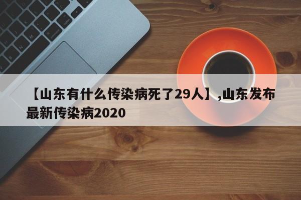 【山东有什么传染病死了29人】,山东发布最新传染病2020