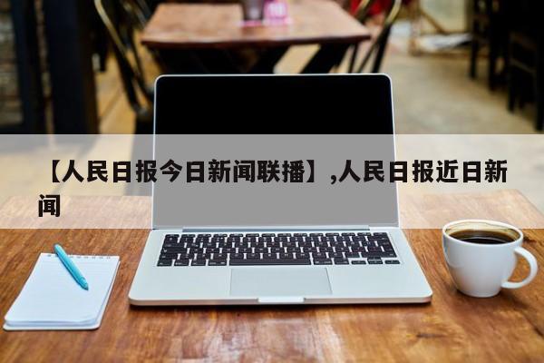 【人民日报今日新闻联播】,人民日报近日新闻