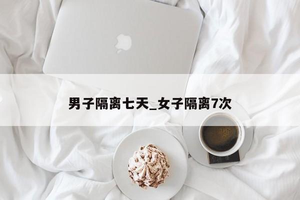 男子隔离七天_女子隔离7次