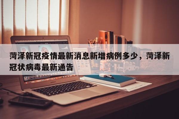 菏泽新冠疫情最新消息新增病例多少，菏泽新冠状病毒最新通告