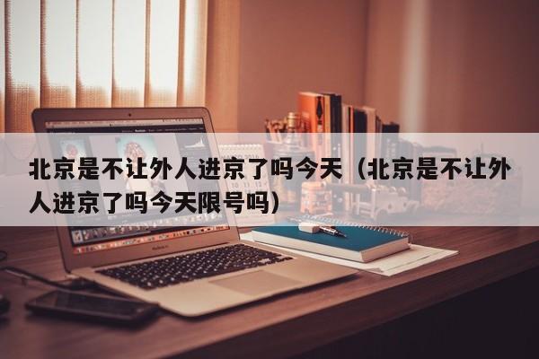 北京是不让外人进京了吗今天（北京是不让外人进京了吗今天限号吗）