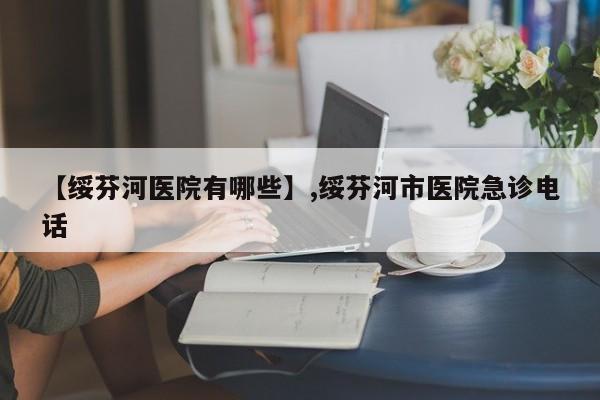 【绥芬河医院有哪些】,绥芬河市医院急诊电话