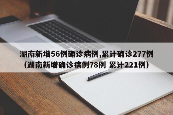 湖南新增56例确诊病例,累计确诊277例（湖南新增确诊病例78例 累计221例）