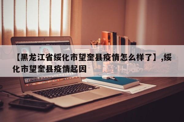 【黑龙江省绥化市望奎县疫情怎么样了】,绥化市望奎县疫情起因