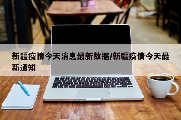 新疆疫情今天消息最新数据/新疆疫情今天最新通知