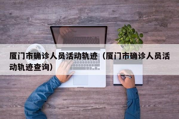 厦门市确诊人员活动轨迹（厦门市确诊人员活动轨迹查询）