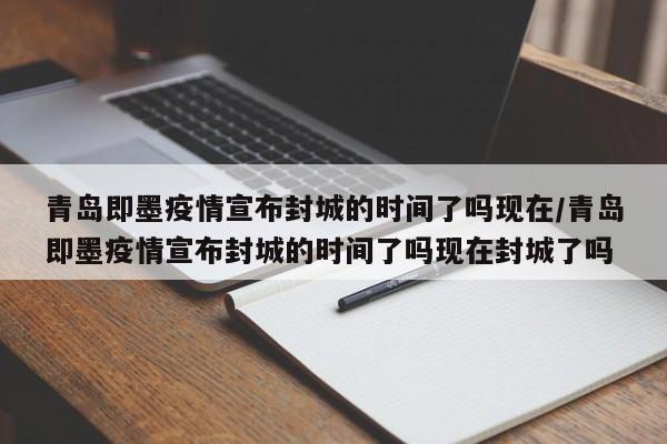 青岛即墨疫情宣布封城的时间了吗现在/青岛即墨疫情宣布封城的时间了吗现在封城了吗