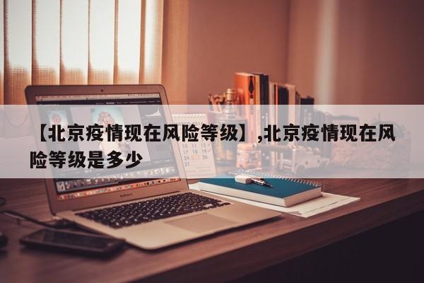 【北京疫情现在风险等级】,北京疫情现在风险等级是多少