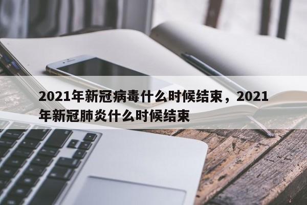 2021年新冠病毒什么时候结束，2021年新冠肺炎什么时候结束
