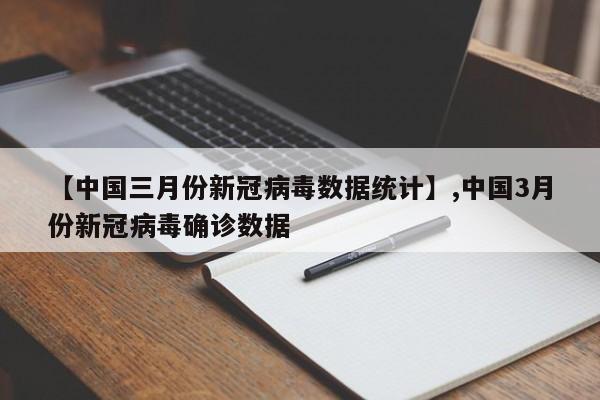 【中国三月份新冠病毒数据统计】,中国3月份新冠病毒确诊数据