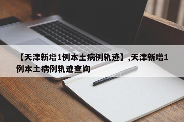 【天津新增1例本土病例轨迹】,天津新增1例本土病例轨迹查询