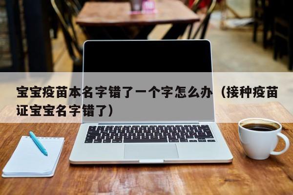 宝宝疫苗本名字错了一个字怎么办（接种疫苗证宝宝名字错了）