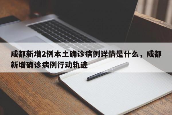 成都新增2例本土确诊病例详情是什么，成都新增确诊病例行动轨迹