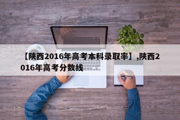 【陕西2016年高考本科录取率】,陕西2016年高考分数线