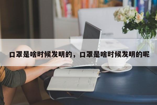 口罩是啥时候发明的，口罩是啥时候发明的呢