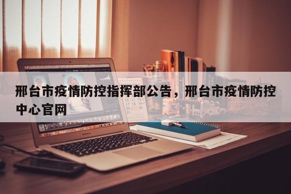 邢台市疫情防控指挥部公告，邢台市疫情防控中心官网