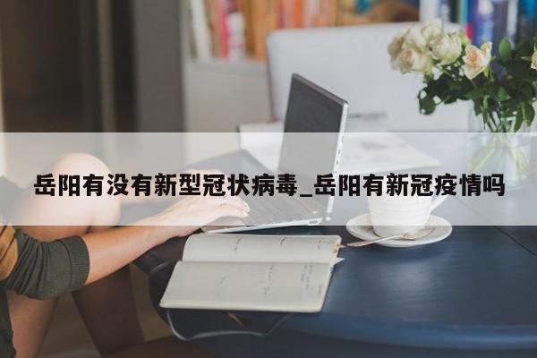 岳阳有没有新型冠状病毒_岳阳有新冠疫情吗