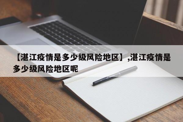 【湛江疫情是多少级风险地区】,湛江疫情是多少级风险地区呢
